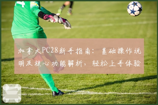 加拿大PC28新手指南：基础操作说明及核心功能解析，轻松上手体验平台亮点