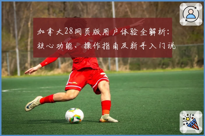 加拿大28网页版用户体验全解析：核心功能、操作指南及新手入门说明