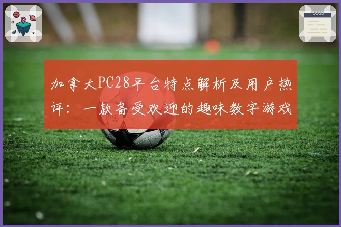 加拿大PC28平台特点解析及用户热评:一款备受欢迎的趣味数字游戏平台