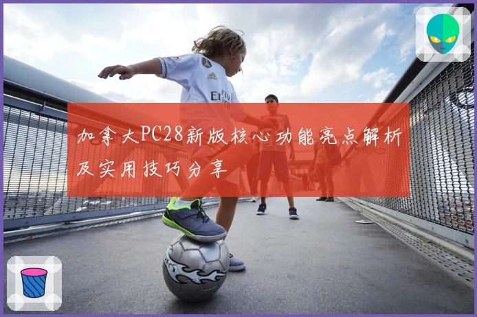 加拿大PC28新版核心功能亮点解析及实用技巧分享