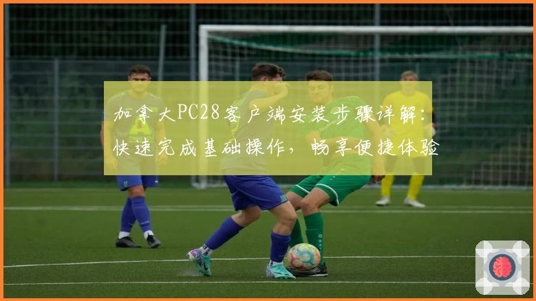 加拿大PC28客户端安装步骤详解：快速完成基础操作，畅享便捷体验