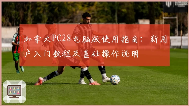 加拿大PC28电脑版使用指南:新用户入门教程及基础操作说明