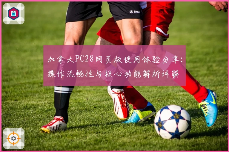 加拿大PC28网页版使用体验分享：操作流畅性与核心功能解析详解