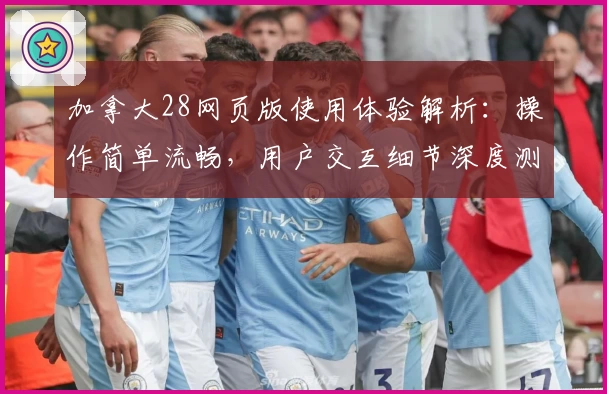 加拿大28网页版使用体验解析:操作简单流畅,用户交互细节深度测评