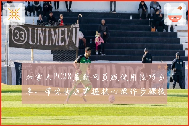 加拿大PC28最新网页版使用技巧分享,带你快速掌握核心操作步骤提高体验