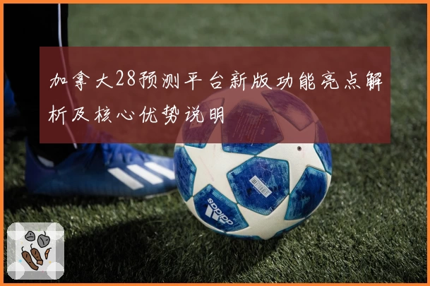 加拿大28预测平台新版功能亮点解析及核心优势说明