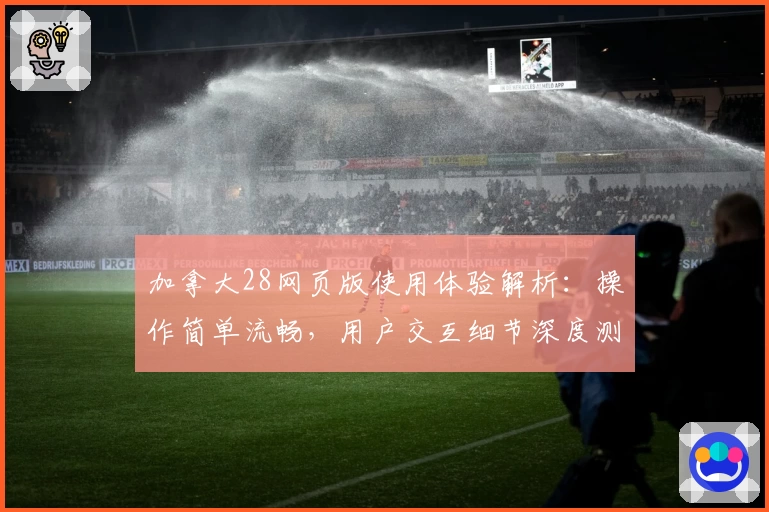 加拿大28网页版使用体验解析：操作简单流畅，用户交互细节深度测评