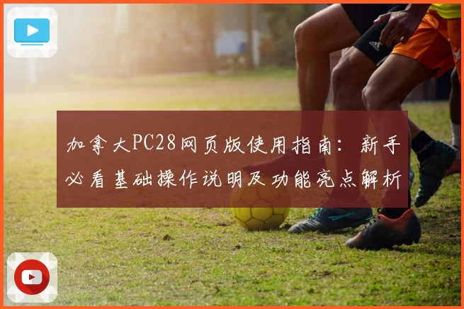 加拿大PC28网页版使用指南:新手必看基础操作说明及功能亮点解析