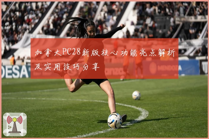 加拿大PC28新版核心功能亮点解析及实用技巧分享