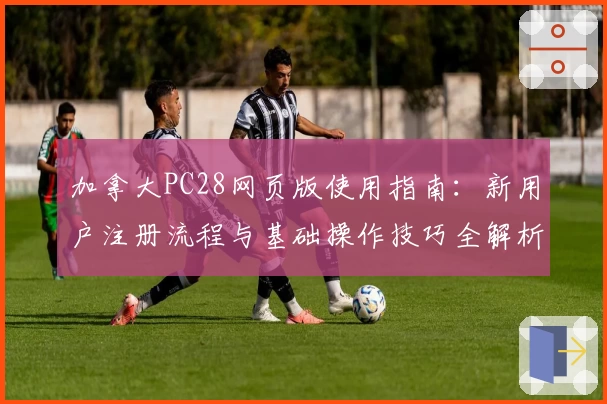 加拿大PC28网页版使用指南：新用户注册流程与基础操作技巧全解析