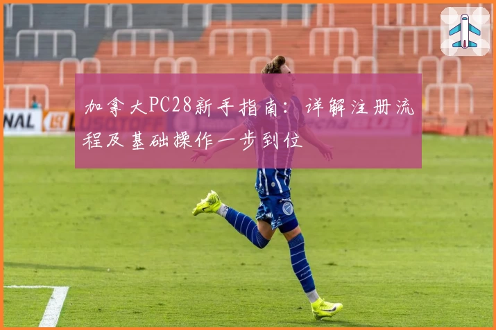 加拿大PC28新手指南：详解注册流程及基础操作一步到位