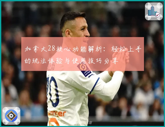 加拿大28核心功能解析：轻松上手的玩法体验与使用技巧分享