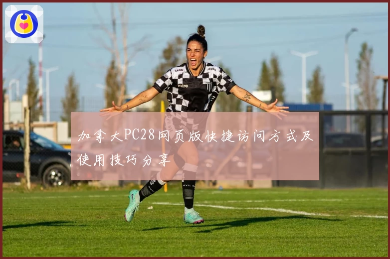 加拿大PC28网页版快捷访问方式及使用技巧分享