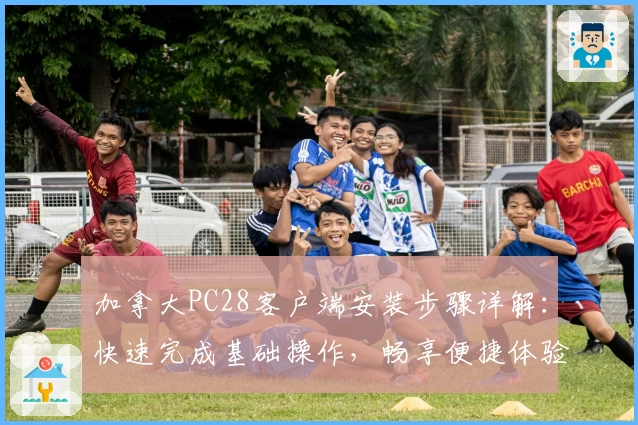 加拿大PC28客户端安装步骤详解：快速完成基础操作，畅享便捷体验
