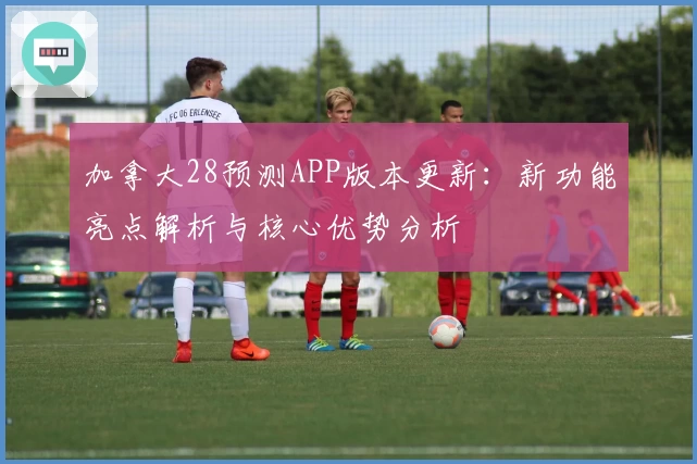 加拿大28预测APP版本更新：新功能亮点解析与核心优势分析