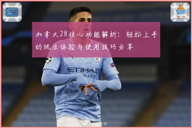 加拿大28核心功能解析：轻松上手的玩法体验与使用技巧分享