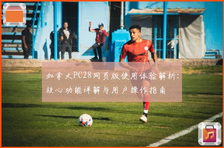 加拿大PC28网页版使用体验解析:核心功能详解与用户操作指南