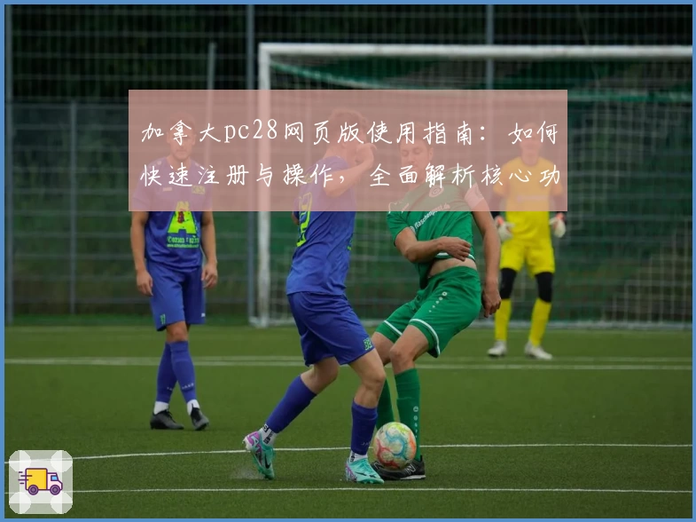 加拿大pc28网页版使用指南：如何快速注册与操作，全面解析核心功能亮点与实用技巧